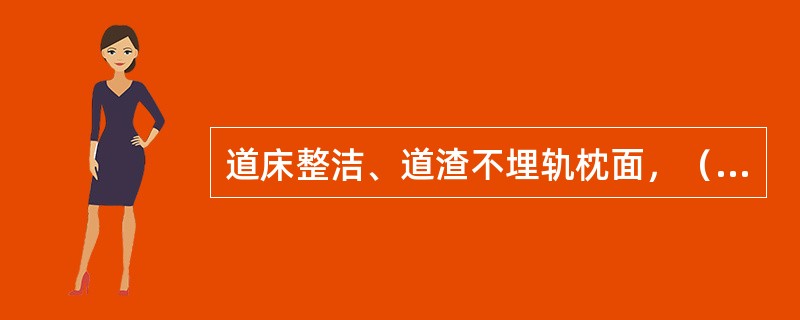 道床整洁、道渣不埋轨枕面，（）、淤泥。