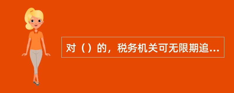 对（）的，税务机关可无限期追缴其未缴或者少缴的税款、滞纳金或者所骗取的税款。