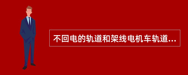 不回电的轨道和架线电机车轨道之间的连接有何规定（）。