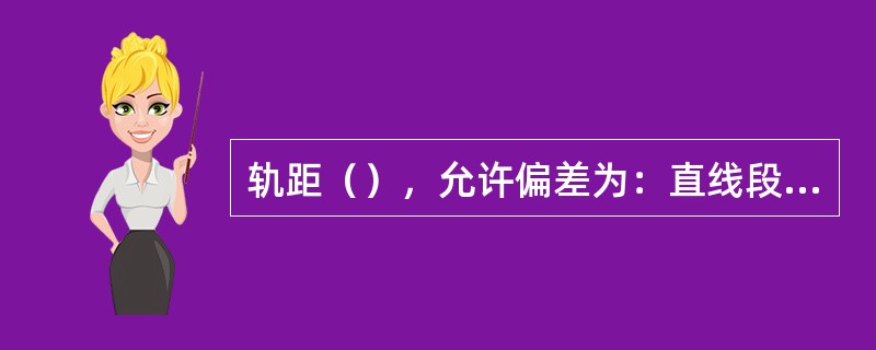 轨距（），允许偏差为：直线段+5mm，-2mm，曲线段加宽后：+5mm，-2mm