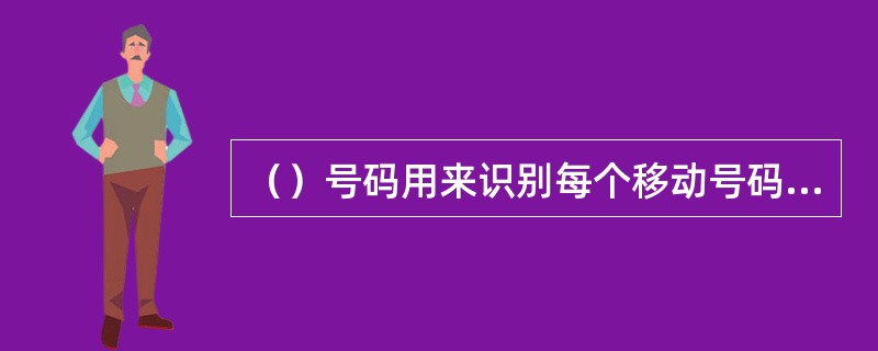 （）号码用来识别每个移动号码，并且存在SIM卡上。