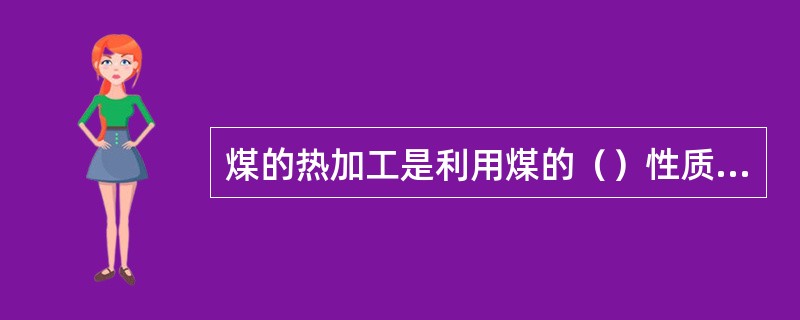 煤的热加工是利用煤的（）性质进行高温干馏和低温干馏的。