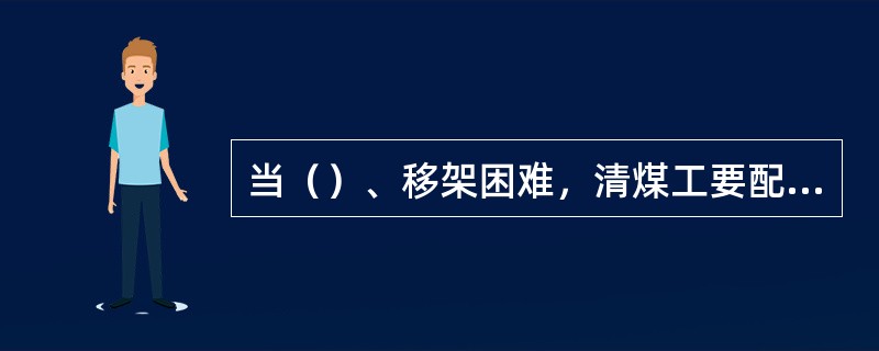 当（）、移架困难，清煤工要配合移架工吊架。