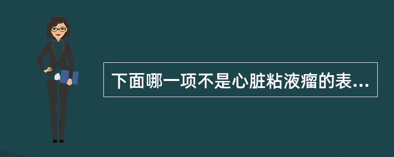 下面哪一项不是心脏粘液瘤的表现（）