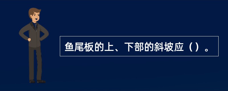 鱼尾板的上、下部的斜坡应（）。