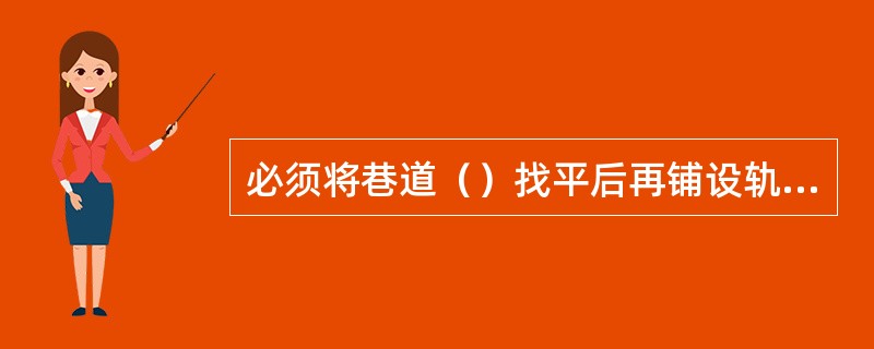 必须将巷道（）找平后再铺设轨道。