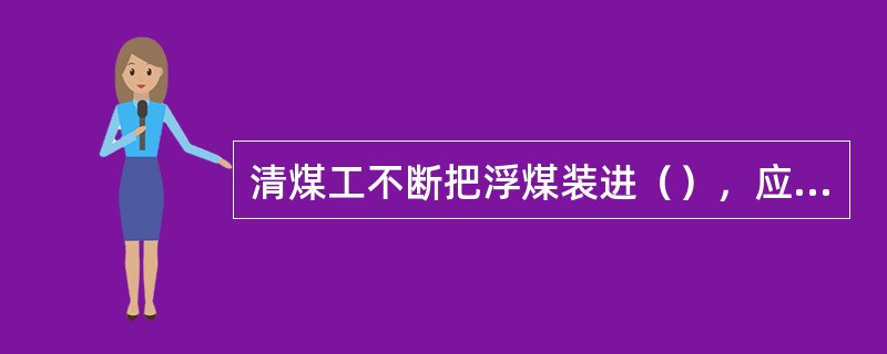 清煤工不断把浮煤装进（），应不断向前移动作业位置。