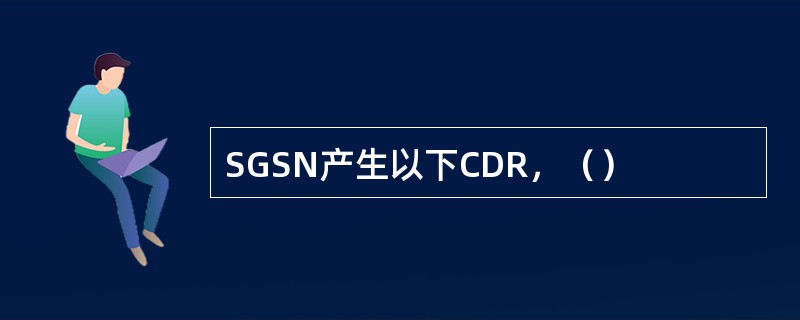 SGSN产生以下CDR，（）