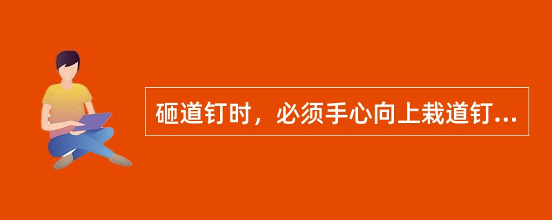 砸道钉时，必须手心向上栽道钉，用锤轻轻稳牢，随后再加工钉进去，以上砸手或道钉崩起