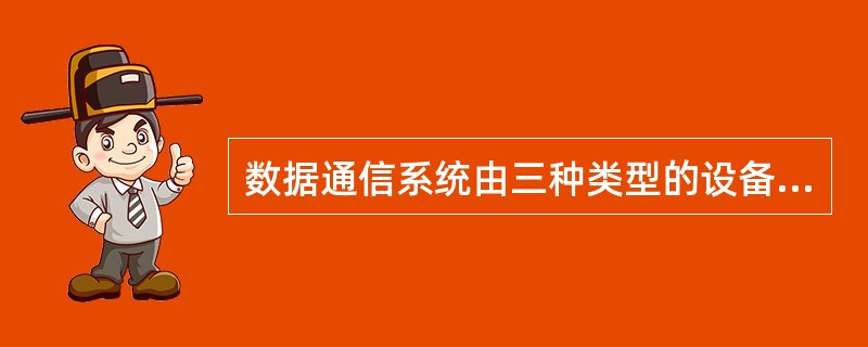 数据通信系统由三种类型的设备组成（）。