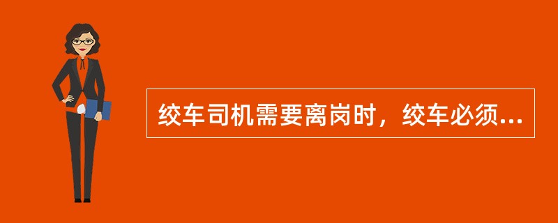 绞车司机需要离岗时，绞车必须停止转动并上锁管理。