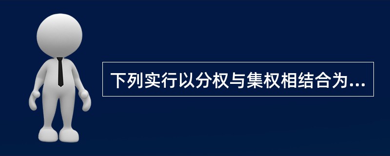 下列实行以分权与集权相结合为特征的地方税制体系的是（）。