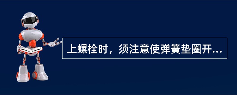 上螺栓时，须注意使弹簧垫圈开口向上。