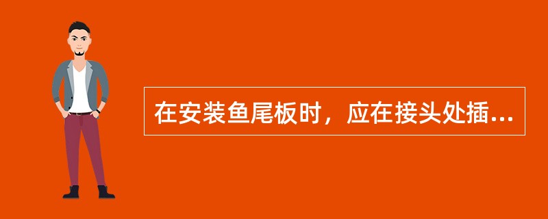 在安装鱼尾板时，应在接头处插入轨缝垫片，以保证轨缝合乎标准。