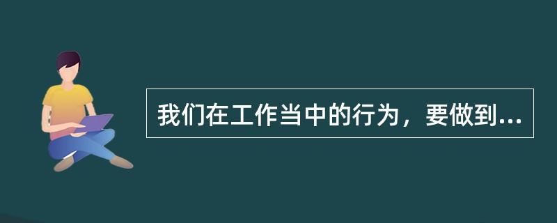 我们在工作当中的行为，要做到（）