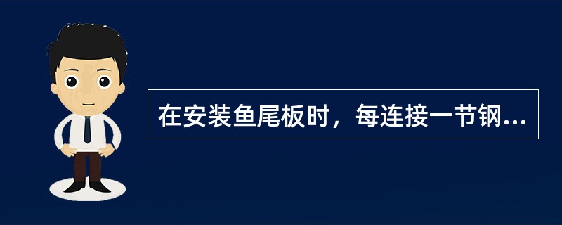 在安装鱼尾板时，每连接一节钢轨要用方尺检查接头一次，以便于在连接下一节钢轨时将接