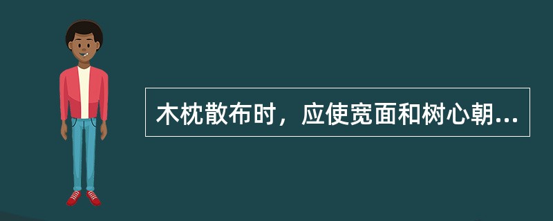 木枕散布时，应使宽面和树心朝上。