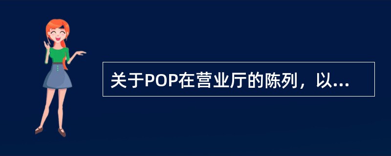 关于POP在营业厅的陈列，以下（）说法是不正确的？