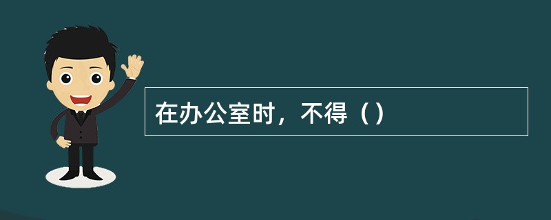 在办公室时，不得（）