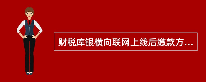 财税库银横向联网上线后缴款方式有哪几种？