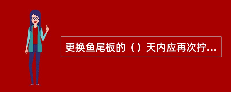 更换鱼尾板的（）天内应再次拧紧（）。