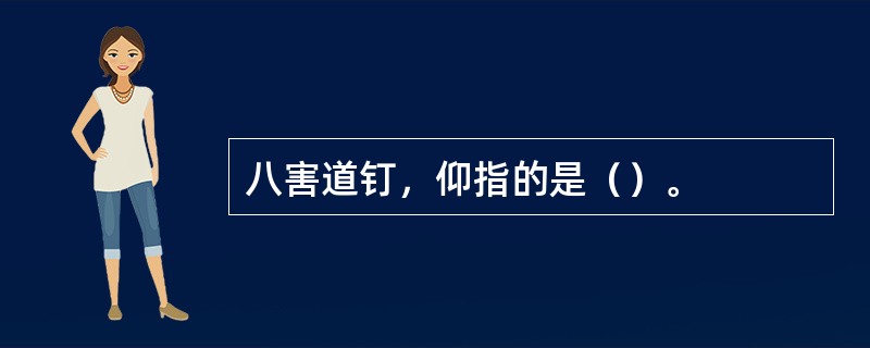 八害道钉，仰指的是（）。