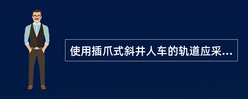 使用插爪式斜井人车的轨道应采用（）碎石道床