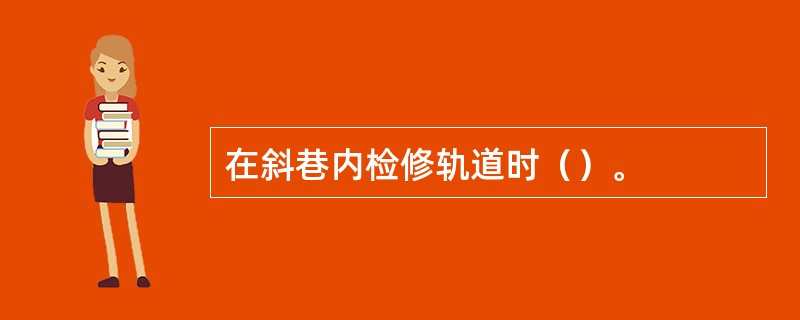 在斜巷内检修轨道时（）。