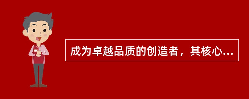 成为卓越品质的创造者，其核心在于，以（）为目标