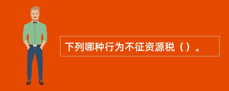 下列哪种行为不征资源税（）。