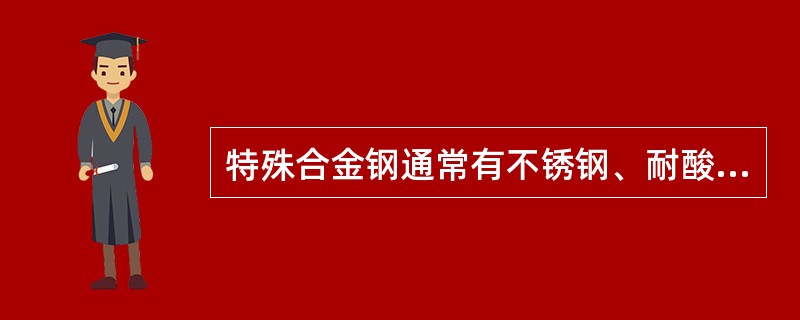 特殊合金钢通常有不锈钢、耐酸钢和耐热钢等。