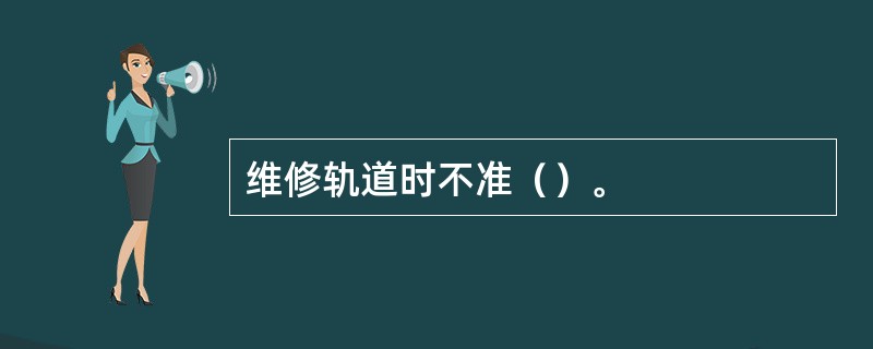 维修轨道时不准（）。