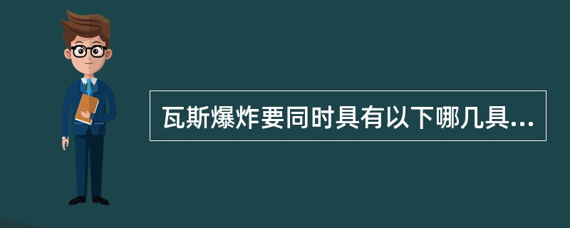 瓦斯爆炸要同时具有以下哪几具条件：（）