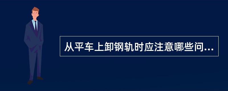 从平车上卸钢轨时应注意哪些问题？