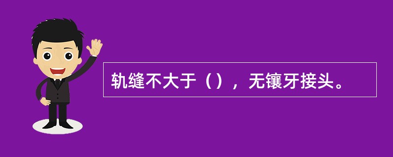 轨缝不大于（），无镶牙接头。