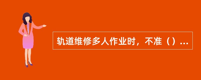 轨道维修多人作业时，不准（），要（），不准乱打（），（）和（），防止石头飞起伤人