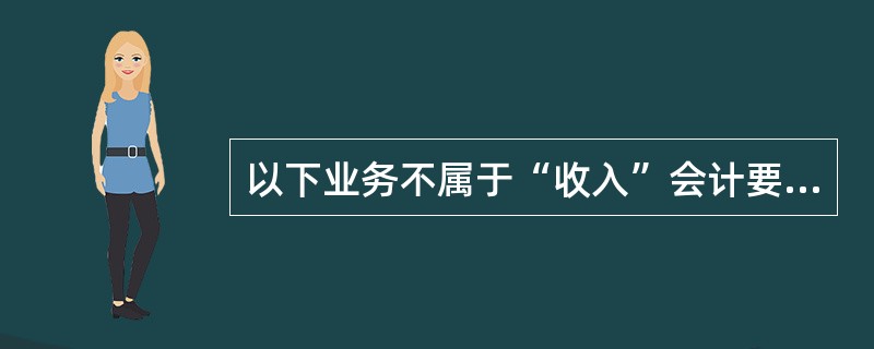 以下业务不属于“收入”会计要素的有（）。