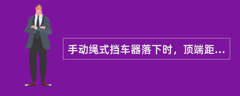 手动绳式挡车器落下时，顶端距轨面的高度在（）之间。