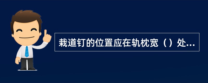 栽道钉的位置应在轨枕宽（）处，离开轨底边约为道钉厚度的（），必须栽正栽稳。