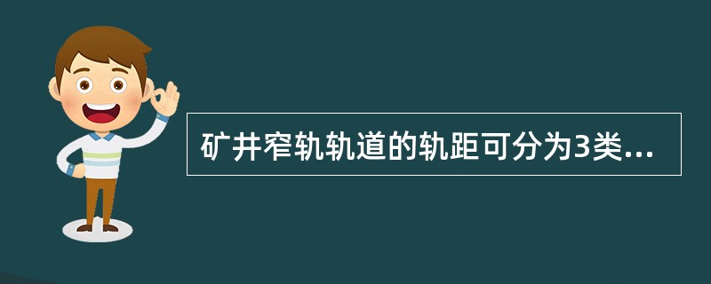 矿井窄轨轨道的轨距可分为3类：900㎜轨距、（）轨距、600㎜轨距。