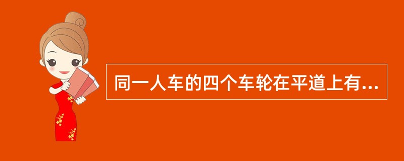 同一人车的四个车轮在平道上有一个车轮不接触轨面时其间隙不大于（）。