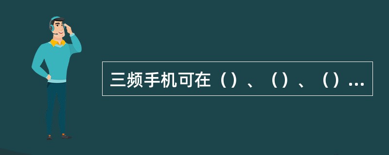 三频手机可在（）、（）、（）三个频使用。