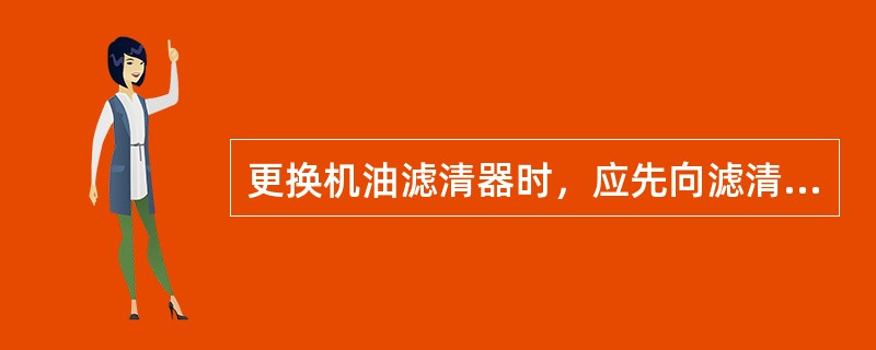 更换机油滤清器时，应先向滤清器中加注新机油，再上到滤清器座上。（）