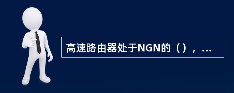 高速路由器处于NGN的（），实现高速多媒体数据流的路由和交换，是NGN的交通枢纽