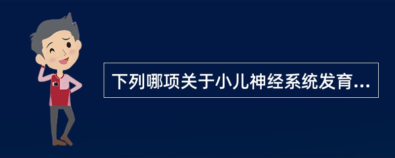 下列哪项关于小儿神经系统发育的描述是错误的（）