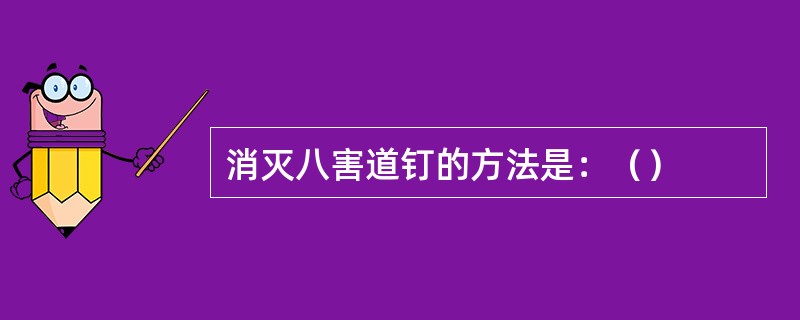 消灭八害道钉的方法是：（）