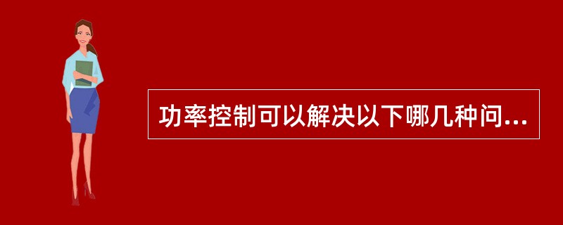 功率控制可以解决以下哪几种问题（）