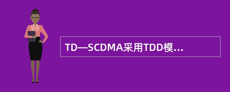 TD—SCDMA采用TDD模式，在上/下行链路间的时隙分配上，可以通过灵活地调整