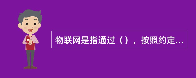 物联网是指通过（），按照约定的协议，把任何物品与信息网络连接起来，进行信息交换和