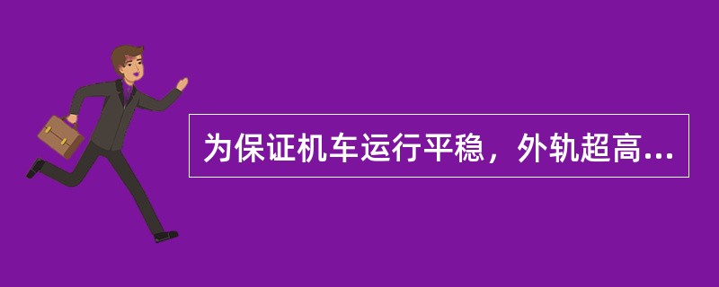 为保证机车运行平稳，外轨超高顺坡应在曲线段的直线段，其顺坡率不应大于（）。